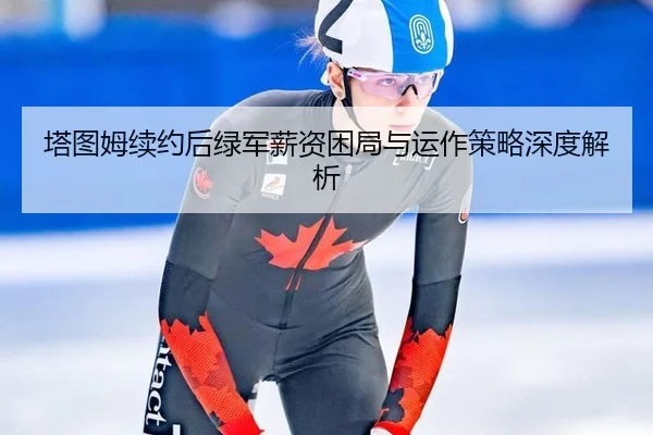 塔图姆续约后绿军薪资困局与运作策略深度解析