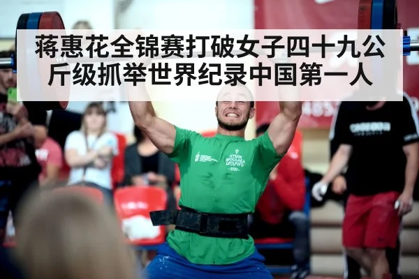 蒋惠花全锦赛打破女子四十九公斤级抓举世界纪录中国第一人