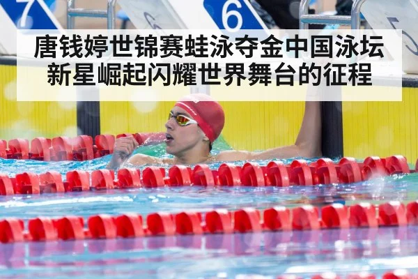 唐钱婷世锦赛蛙泳夺金中国泳坛新星崛起闪耀世界舞台的征程