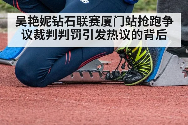 吴艳妮钻石联赛厦门站抢跑争议裁判判罚引发热议的背后