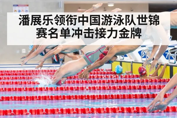 潘展乐领衔中国游泳队世锦赛名单冲击接力金牌