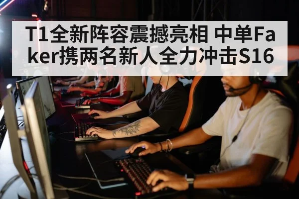 T1全新阵容震撼亮相 中单Faker携两名新人全力冲击S16